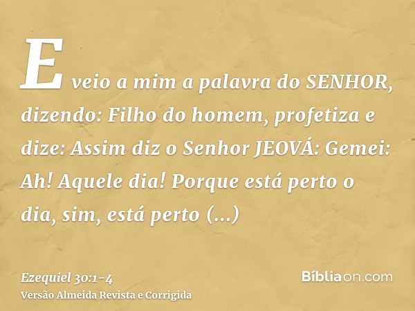 E veio a mim a palavra do SENHOR, dizendo:Filho do homem, profetiza e dize: Assim diz o Senhor JEOVÁ: Gemei: Ah! Aquele dia!Porque está perto o dia, sim, está p