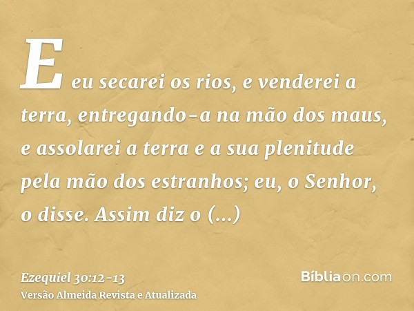 E eu secarei os rios, e venderei a terra, entregando-a na mão dos maus, e assolarei a terra e a sua plenitude pela mão dos estranhos; eu, o Senhor, o disse.Assi