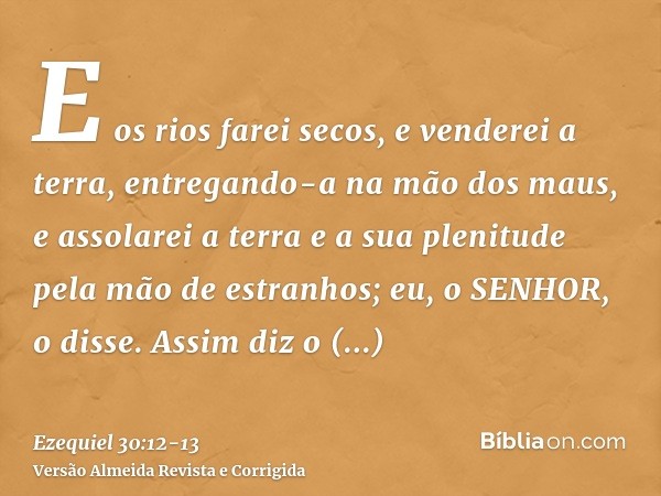 E os rios farei secos, e venderei a terra, entregando-a na mão dos maus, e assolarei a terra e a sua plenitude pela mão de estranhos; eu, o SENHOR, o disse.Assi
