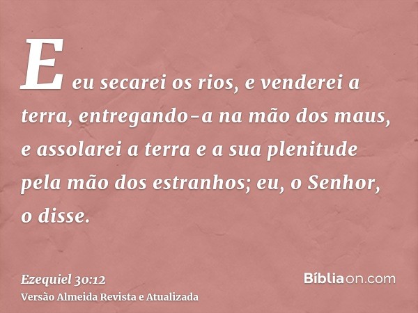 E eu secarei os rios, e venderei a terra, entregando-a na mão dos maus, e assolarei a terra e a sua plenitude pela mão dos estranhos; eu, o Senhor, o disse.