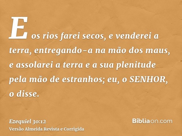 E os rios farei secos, e venderei a terra, entregando-a na mão dos maus, e assolarei a terra e a sua plenitude pela mão de estranhos; eu, o SENHOR, o disse.