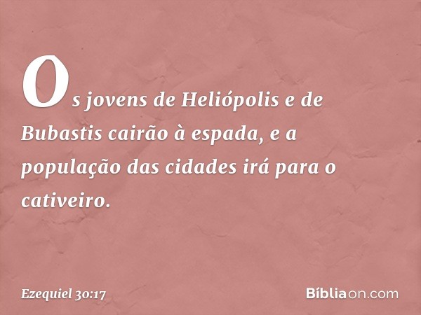 Os jovens de Heliópolis e de Bubastis
cairão à espada,
e a população das cidades
irá para o cativeiro. -- Ezequiel 30:17