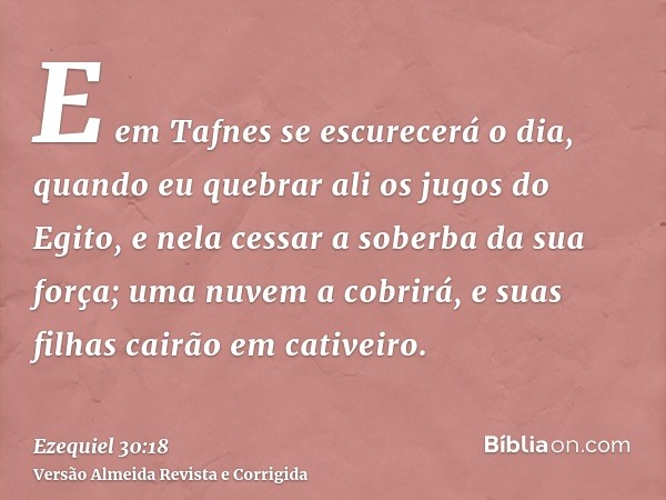 E em Tafnes se escurecerá o dia, quando eu quebrar ali os jugos do Egito, e nela cessar a soberba da sua força; uma nuvem a cobrirá, e suas filhas cairão em cat