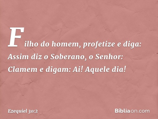 "Filho do homem, profetize e diga: Assim diz o Soberano, o Senhor:
"Clamem e digam:
Ai! Aquele dia! -- Ezequiel 30:2