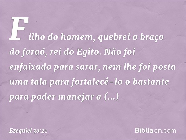 "Filho do homem, quebrei o braço do faraó, rei do Egito. Não foi enfaixado para sarar, nem lhe foi posta uma tala para fortalecê-lo o bastante para poder maneja