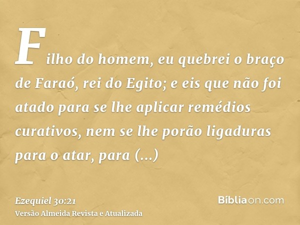 Filho do homem, eu quebrei o braço de Faraó, rei do Egito; e eis que não foi atado para se lhe aplicar remédios curativos, nem se lhe porão ligaduras para o ata