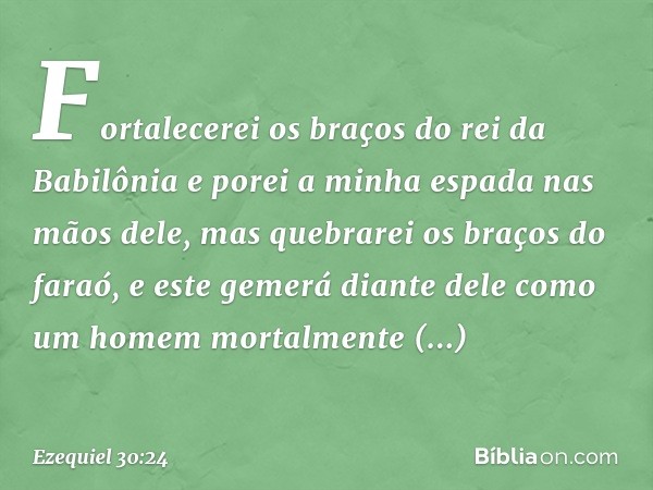 Fortalecerei os braços do rei da Babilônia e porei a minha espada nas mãos dele, mas quebrarei os braços do faraó, e este gemerá diante dele como um homem morta