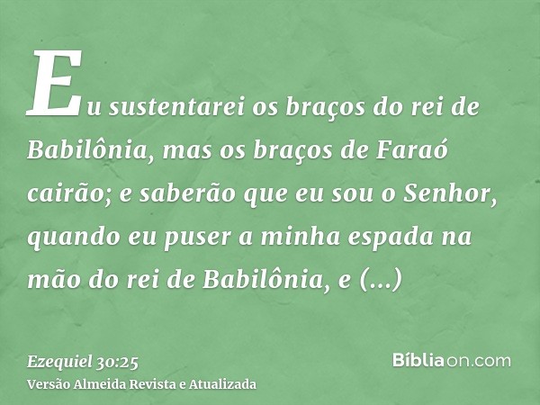 Eu sustentarei os braços do rei de Babilônia, mas os braços de Faraó cairão; e saberão que eu sou o Senhor, quando eu puser a minha espada na mão do rei de Babi