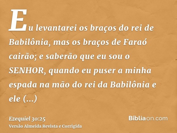 Eu levantarei os braços do rei de Babilônia, mas os braços de Faraó cairão; e saberão que eu sou o SENHOR, quando eu puser a minha espada na mão do rei da Babil