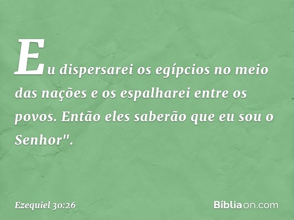 Eu dispersarei os egípcios no meio das nações e os espalharei entre os povos. Então eles saberão que eu sou o Senhor". -- Ezequiel 30:26