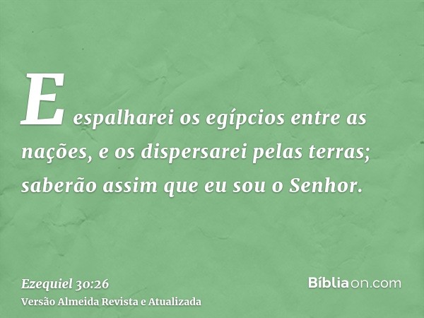 E espalharei os egípcios entre as nações, e os dispersarei pelas terras; saberão assim que eu sou o Senhor.