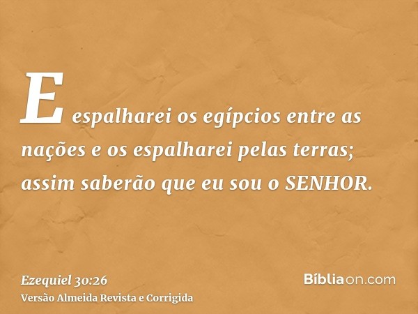 E espalharei os egípcios entre as nações e os espalharei pelas terras; assim saberão que eu sou o SENHOR.