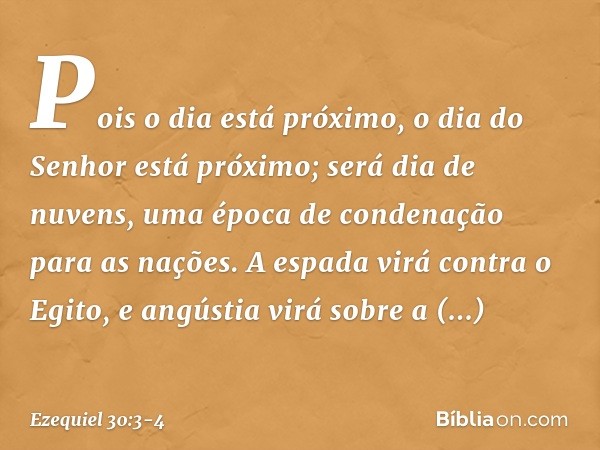 Pois o dia está próximo,
o dia do Senhor
está próximo;
será dia de nuvens,
uma época de condenação
para as nações. A espada virá contra o Egito,
e angústia virá
