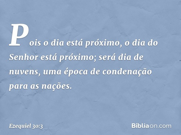 Pois o dia está próximo,
o dia do Senhor
está próximo;
será dia de nuvens,
uma época de condenação
para as nações. -- Ezequiel 30:3