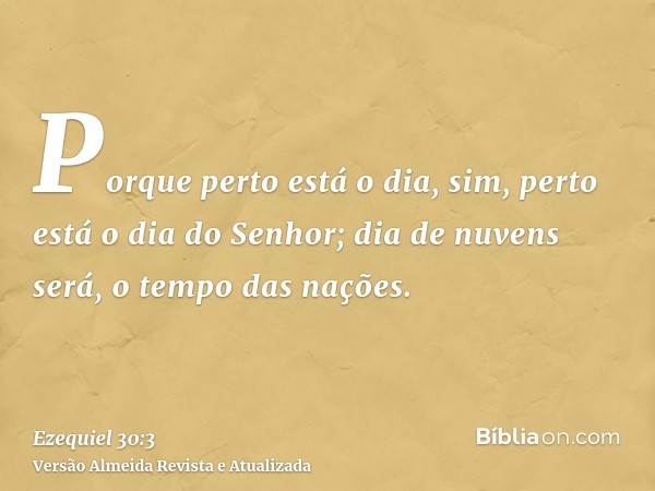 Porque perto está o dia, sim, perto está o dia do Senhor; dia de nuvens será, o tempo das nações.