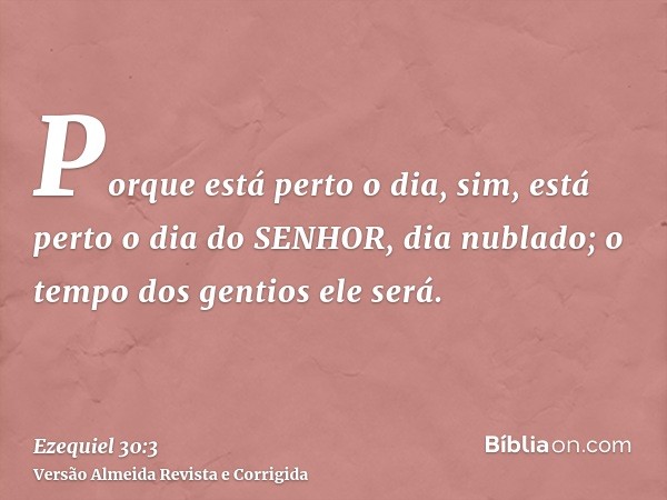 Porque está perto o dia, sim, está perto o dia do SENHOR, dia nublado; o tempo dos gentios ele será.
