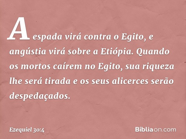 A espada virá contra o Egito,
e angústia virá sobre a Etiópia.
Quando os mortos caírem no Egito,
sua riqueza lhe será tirada
e os seus alicerces serão despedaça