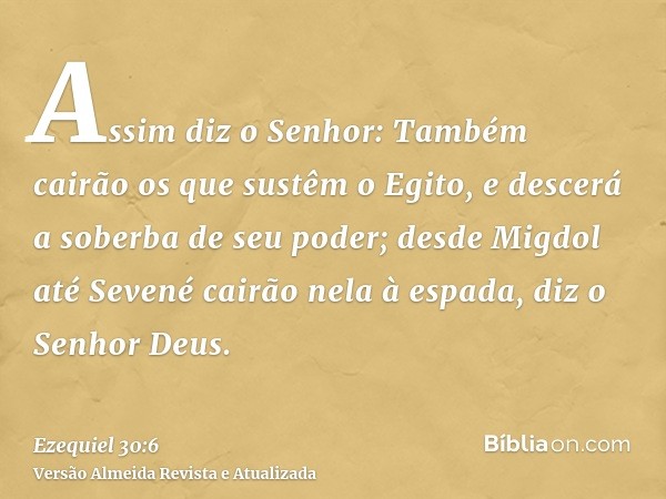 Assim diz o Senhor: Também cairão os que sustêm o Egito, e descerá a soberba de seu poder; desde Migdol até Sevené cairão nela à espada, diz o Senhor Deus.