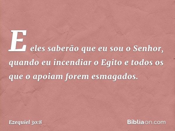 E eles saberão que eu sou o ­Senhor,
quando eu incendiar o Egito
e todos os que o apoiam
forem esmagados. -- Ezequiel 30:8