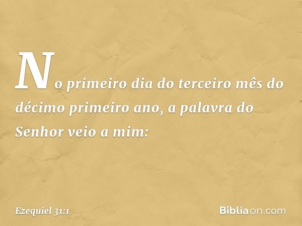 No primeiro dia do terceiro mês do décimo primeiro ano, a palavra do Senhor veio a mim: -- Ezequiel 31:1