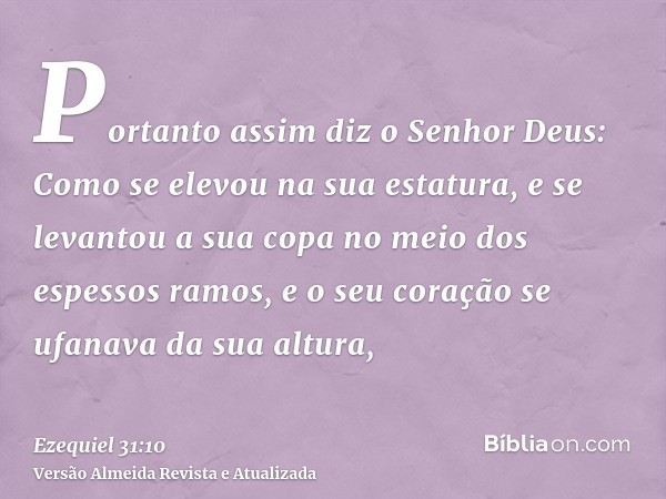 Portanto assim diz o Senhor Deus: Como se elevou na sua estatura, e se levantou a sua copa no meio dos espessos ramos, e o seu coração se ufanava da sua altura,