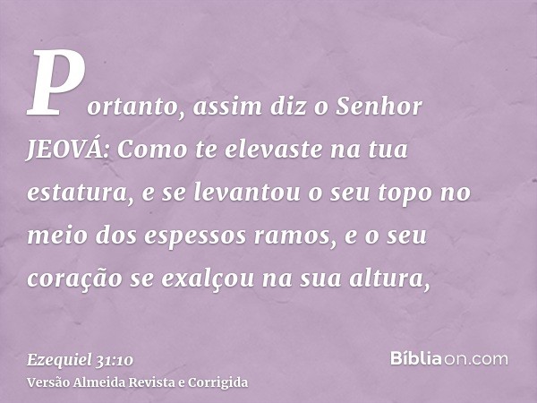 Portanto, assim diz o Senhor JEOVÁ: Como te elevaste na tua estatura, e se levantou o seu topo no meio dos espessos ramos, e o seu coração se exalçou na sua alt