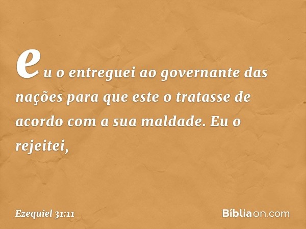 eu o entreguei ao governante das nações para que este o tratasse de acordo com a sua maldade. Eu o rejeitei, -- Ezequiel 31:11