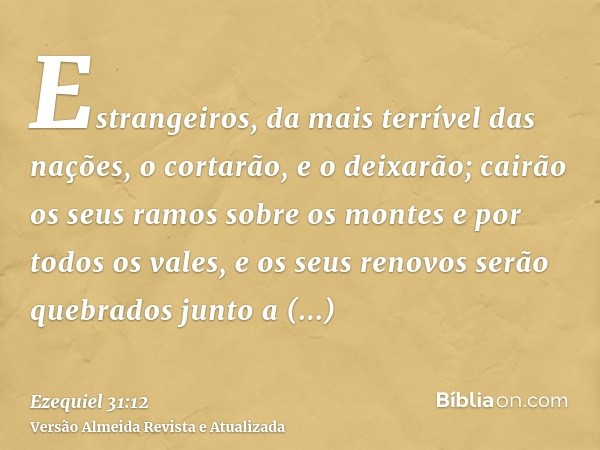 Estrangeiros, da mais terrível das nações, o cortarão, e o deixarão; cairão os seus ramos sobre os montes e por todos os vales, e os seus renovos serão quebrado