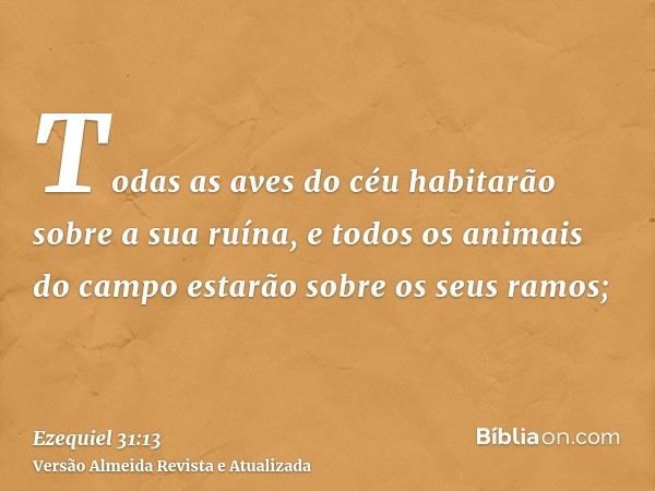 Todas as aves do céu habitarão sobre a sua ruína, e todos os animais do campo estarão sobre os seus ramos;