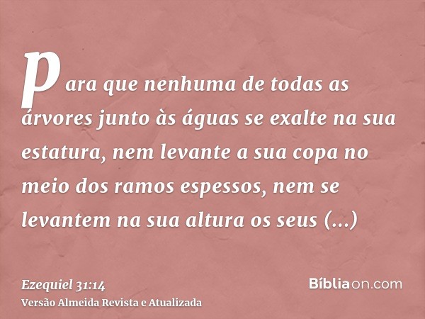 para que nenhuma de todas as árvores junto às águas se exalte na sua estatura, nem levante a sua copa no meio dos ramos espessos, nem se levantem na sua altura 