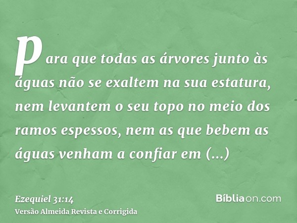 para que todas as árvores junto às águas não se exaltem na sua estatura, nem levantem o seu topo no meio dos ramos espessos, nem as que bebem as águas venham a 