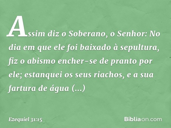 "Assim diz o Soberano, o Senhor: No dia em que ele foi baixado à sepultura, fiz o abismo encher-se de pranto por ele; estanquei os seus riachos, e a sua fartura