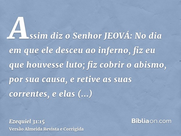 Assim diz o Senhor JEOVÁ: No dia em que ele desceu ao inferno, fiz eu que houvesse luto; fiz cobrir o abismo, por sua causa, e retive as suas correntes, e elas 