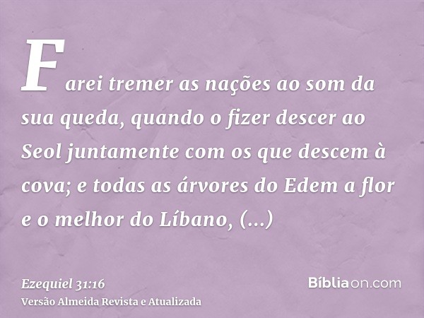 Farei tremer as nações ao som da sua queda, quando o fizer descer ao Seol juntamente com os que descem à cova; e todas as árvores do Edem a flor e o melhor do L