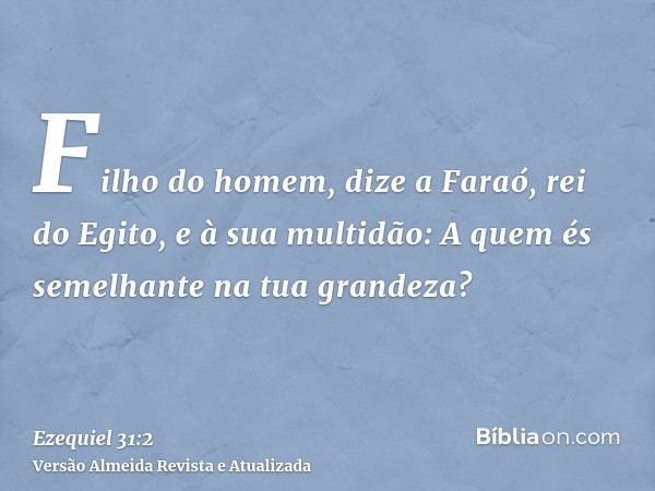 Filho do homem, dize a Faraó, rei do Egito, e à sua multidão: A quem és semelhante na tua grandeza?