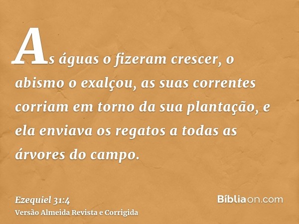As águas o fizeram crescer, o abismo o exalçou, as suas correntes corriam em torno da sua plantação, e ela enviava os regatos a todas as árvores do campo.