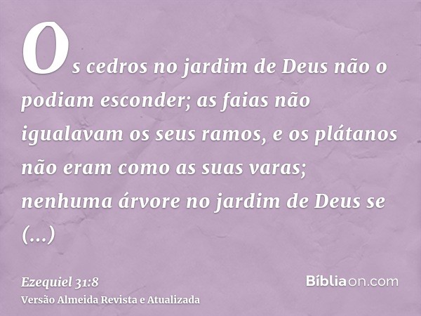 Os cedros no jardim de Deus não o podiam esconder; as faias não igualavam os seus ramos, e os plátanos não eram como as suas varas; nenhuma árvore no jardim de 