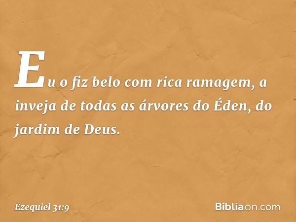 Eu o fiz belo com rica ramagem,
a inveja de todas as árvores do Éden,
do jardim de Deus. -- Ezequiel 31:9