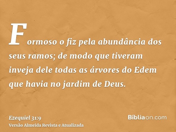 Formoso o fiz pela abundância dos seus ramos; de modo que tiveram inveja dele todas as árvores do Edem que havia no jardim de Deus.