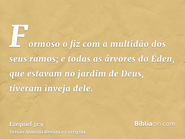 Formoso o fiz com a multidão dos seus ramos; e todas as árvores do Éden, que estavam no jardim de Deus, tiveram inveja dele.