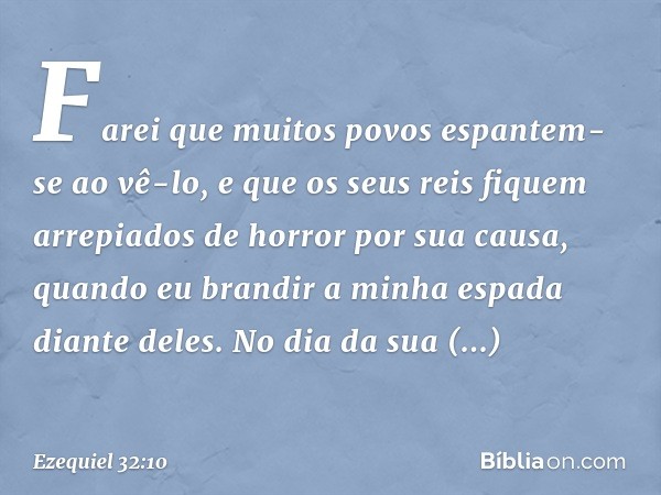 Farei que muitos povos
espantem-se ao vê-lo,
e que os seus reis fiquem arrepiados
de horror por sua causa,
quando eu brandir a minha espada
diante deles.
No dia