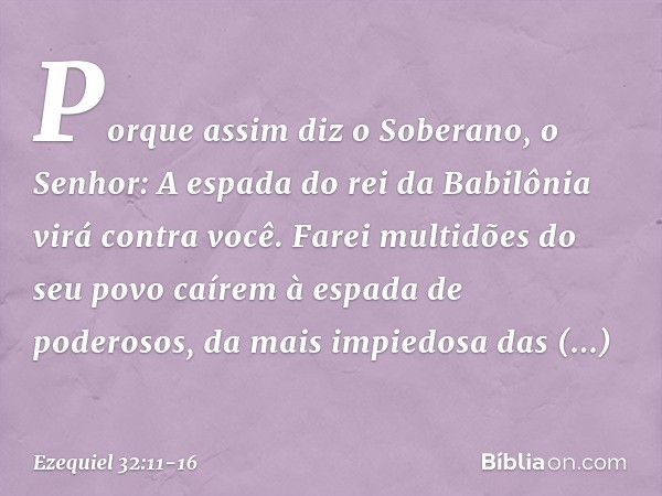 "Porque assim diz o Soberano, o Senhor:
"A espada do rei da Babilônia
virá contra você. Farei multidões do seu povo
caírem à espada de poderosos,
da mais impied