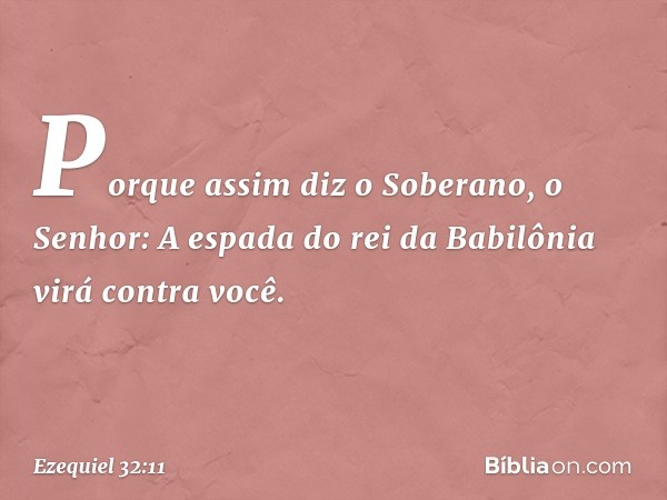 "Porque assim diz o Soberano, o Senhor:
"A espada do rei da Babilônia
virá contra você. -- Ezequiel 32:11