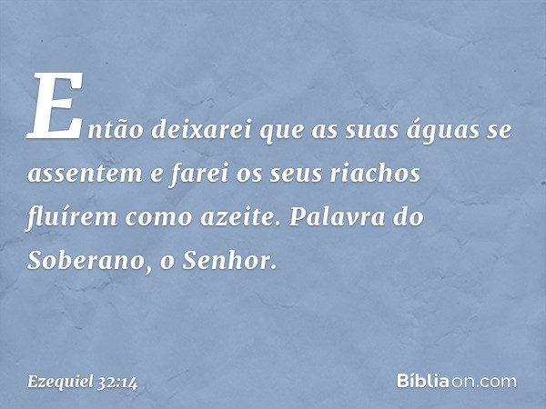 Então deixarei que as suas águas
se assentem
e farei os seus riachos
fluírem como azeite.
Palavra do Soberano, o Senhor. -- Ezequiel 32:14