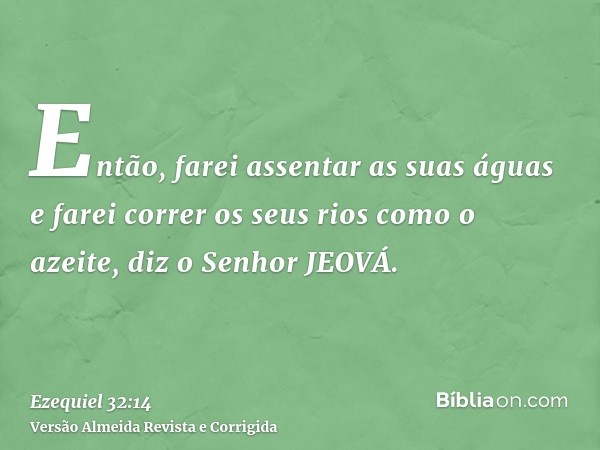 Então, farei assentar as suas águas e farei correr os seus rios como o azeite, diz o Senhor JEOVÁ.