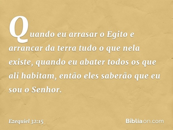 Quando eu arrasar o Egito
e arrancar da terra
tudo o que nela existe,
quando eu abater todos os que
ali habitam,
então eles saberão que eu sou
o Senhor. -- Ezeq