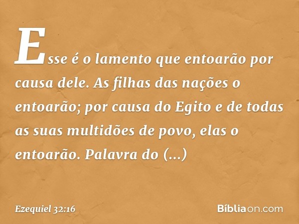 "Esse é o lamento que entoarão por causa dele. As filhas das nações o entoarão; por causa do Egito e de todas as suas multidões de povo, elas o entoarão. Palavr