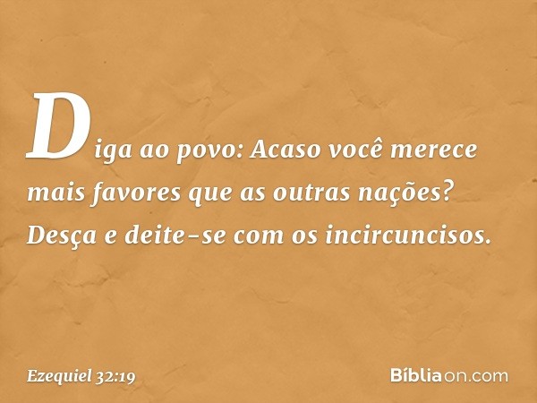 Diga ao povo: Acaso você merece mais favores que as outras nações? Desça e deite-se com os incircuncisos. -- Ezequiel 32:19