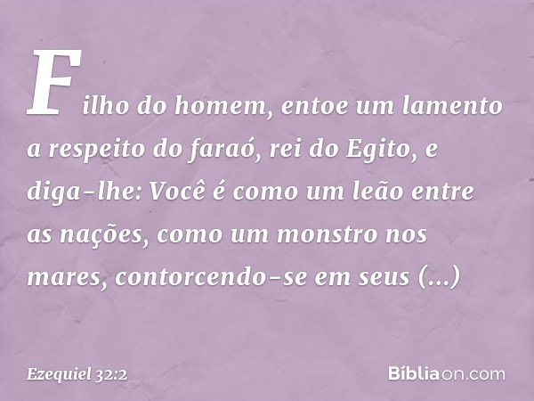 "Filho do homem, entoe um lamento a respeito do faraó, rei do Egito, e diga-lhe:
"Você é como um leão entre as nações,
como um monstro nos mares,
contorcendo-se