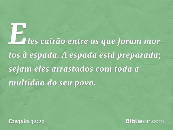 Eles cairão entre os que foram mortos à espada. A espada está preparada; sejam eles arrastados com toda a multidão do seu povo. -- Ezequiel 32:20